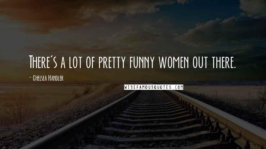 Chelsea Handler Quotes: There's a lot of pretty funny women out there.