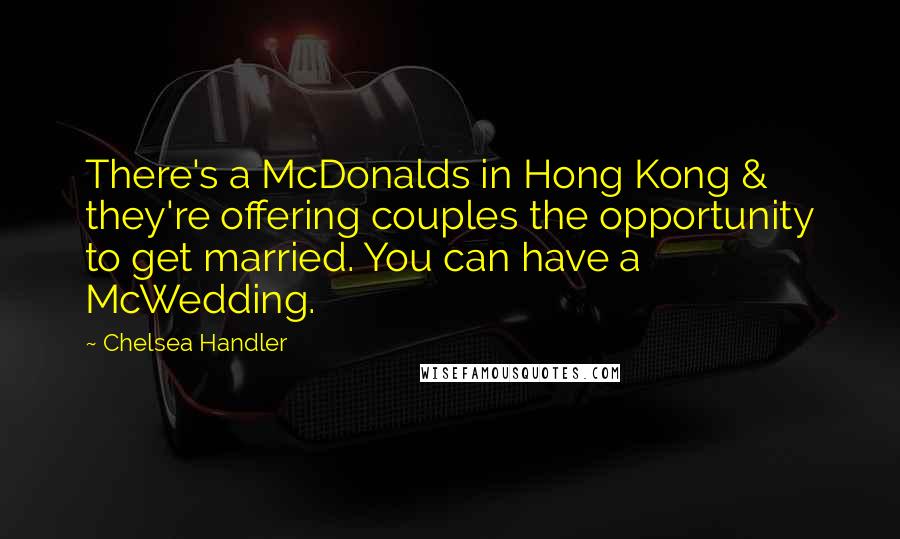 Chelsea Handler Quotes: There's a McDonalds in Hong Kong & they're offering couples the opportunity to get married. You can have a McWedding.