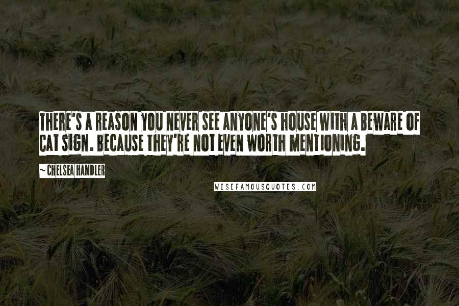 Chelsea Handler Quotes: There's a reason you never see anyone's house with a Beware of Cat sign. Because they're not even worth mentioning.