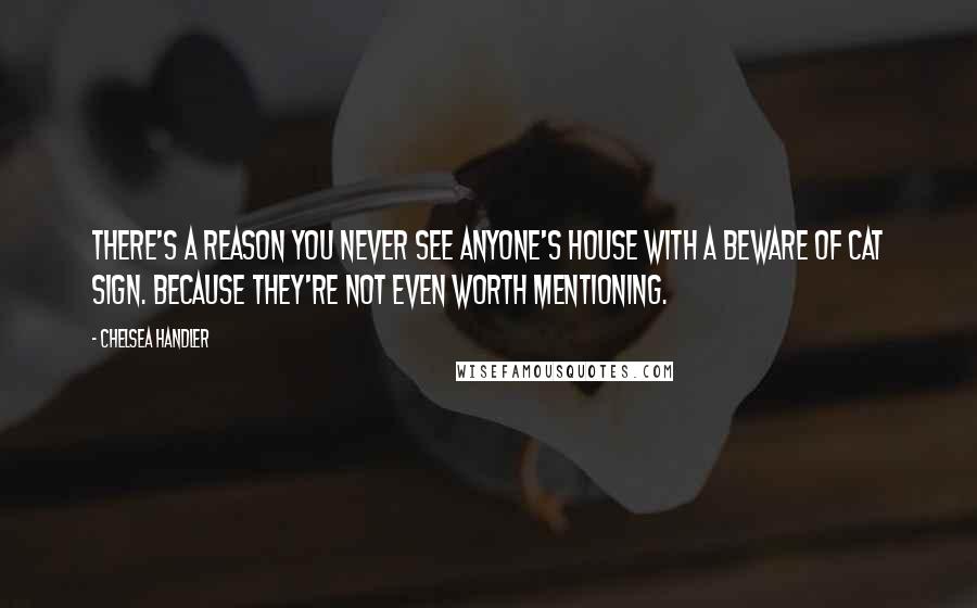 Chelsea Handler Quotes: There's a reason you never see anyone's house with a Beware of Cat sign. Because they're not even worth mentioning.