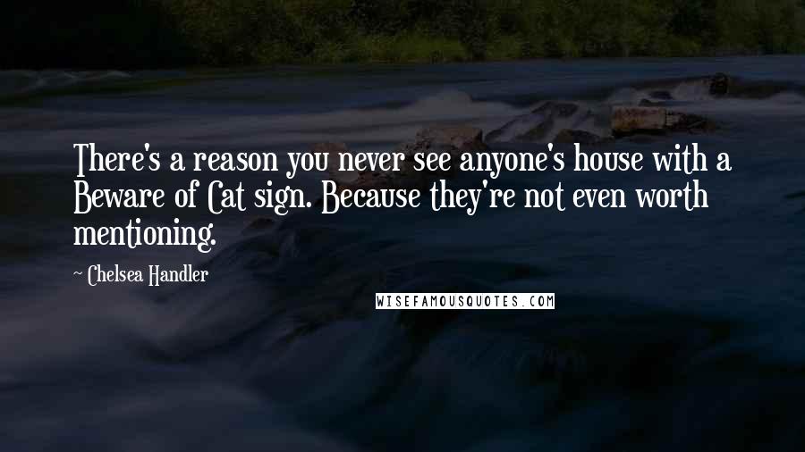 Chelsea Handler Quotes: There's a reason you never see anyone's house with a Beware of Cat sign. Because they're not even worth mentioning.
