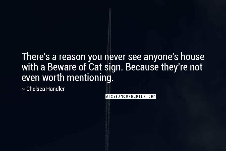 Chelsea Handler Quotes: There's a reason you never see anyone's house with a Beware of Cat sign. Because they're not even worth mentioning.