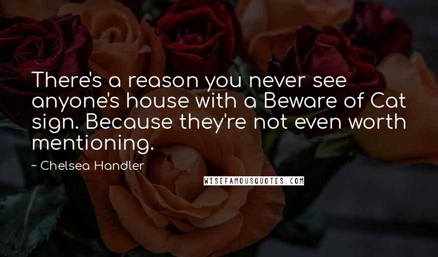 Chelsea Handler Quotes: There's a reason you never see anyone's house with a Beware of Cat sign. Because they're not even worth mentioning.