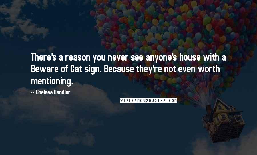 Chelsea Handler Quotes: There's a reason you never see anyone's house with a Beware of Cat sign. Because they're not even worth mentioning.