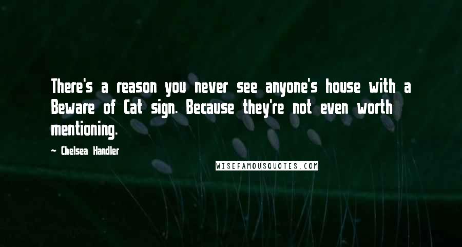 Chelsea Handler Quotes: There's a reason you never see anyone's house with a Beware of Cat sign. Because they're not even worth mentioning.