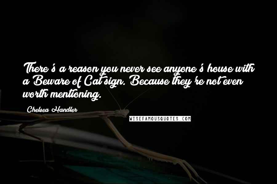 Chelsea Handler Quotes: There's a reason you never see anyone's house with a Beware of Cat sign. Because they're not even worth mentioning.