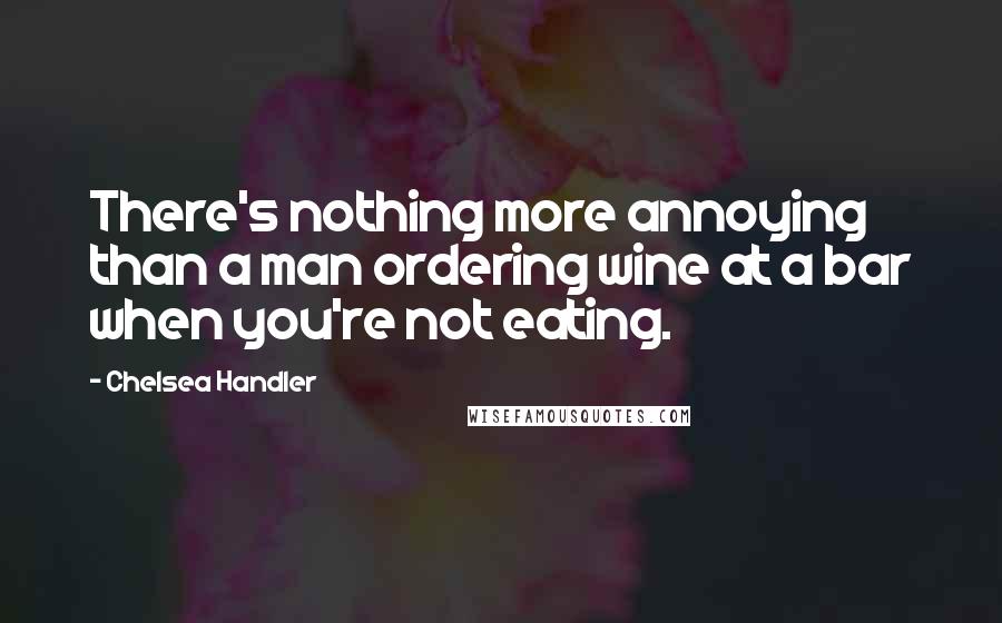 Chelsea Handler Quotes: There's nothing more annoying than a man ordering wine at a bar when you're not eating.