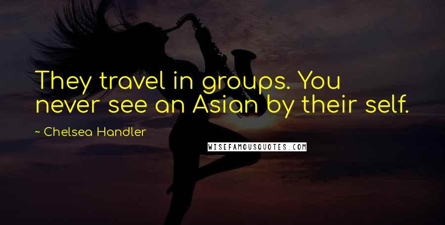 Chelsea Handler Quotes: They travel in groups. You never see an Asian by their self.