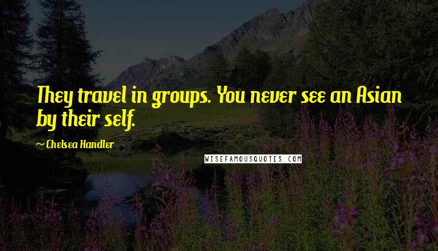 Chelsea Handler Quotes: They travel in groups. You never see an Asian by their self.