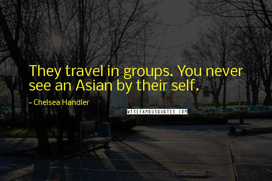 Chelsea Handler Quotes: They travel in groups. You never see an Asian by their self.