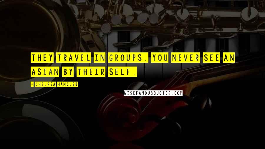 Chelsea Handler Quotes: They travel in groups. You never see an Asian by their self.