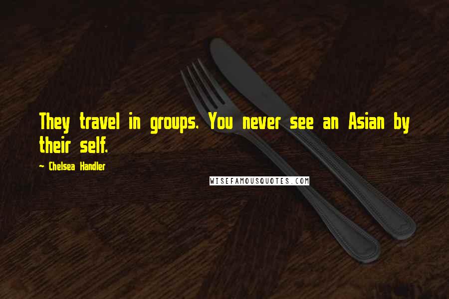 Chelsea Handler Quotes: They travel in groups. You never see an Asian by their self.