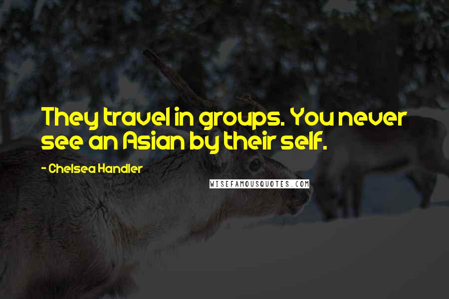 Chelsea Handler Quotes: They travel in groups. You never see an Asian by their self.