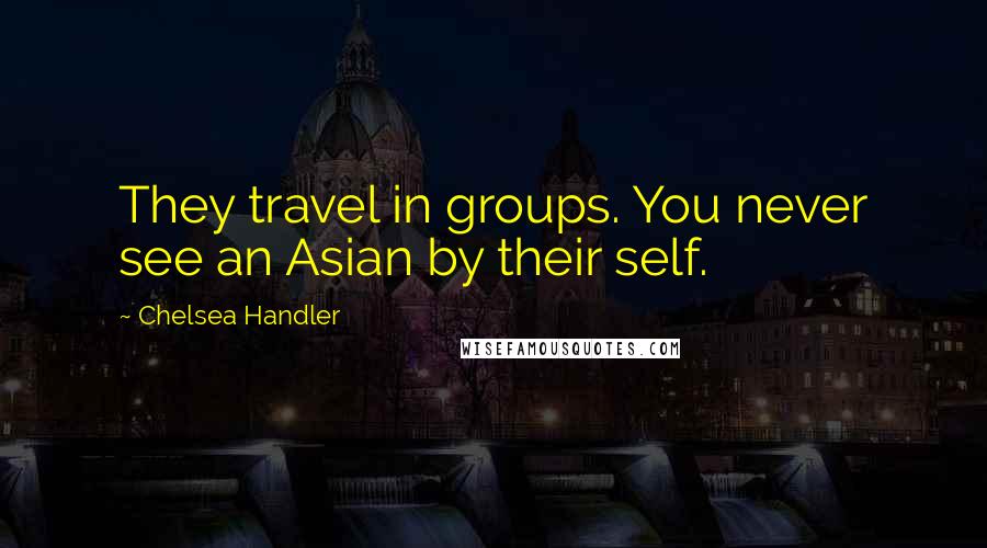 Chelsea Handler Quotes: They travel in groups. You never see an Asian by their self.