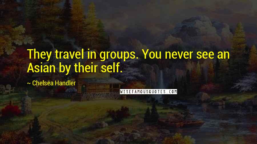 Chelsea Handler Quotes: They travel in groups. You never see an Asian by their self.