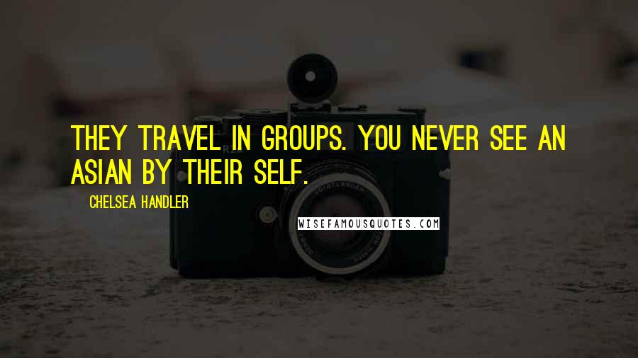 Chelsea Handler Quotes: They travel in groups. You never see an Asian by their self.