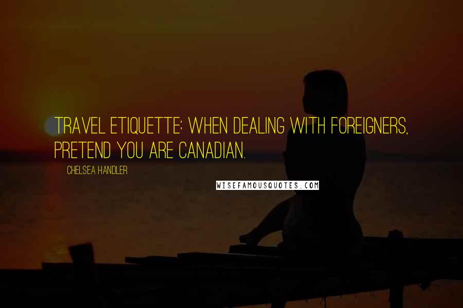 Chelsea Handler Quotes: Travel Etiquette: When dealing with foreigners, pretend you are Canadian.