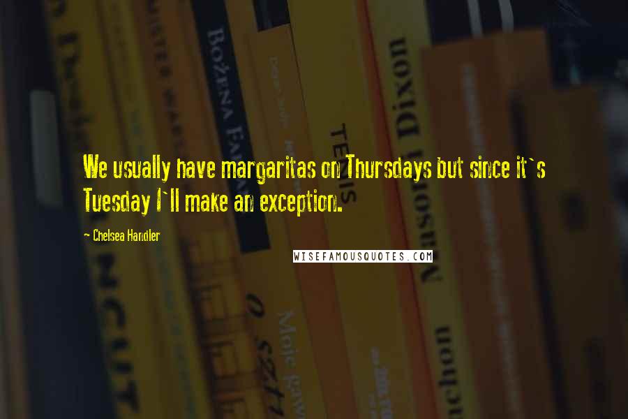 Chelsea Handler Quotes: We usually have margaritas on Thursdays but since it's Tuesday I'll make an exception.