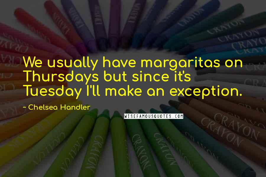 Chelsea Handler Quotes: We usually have margaritas on Thursdays but since it's Tuesday I'll make an exception.