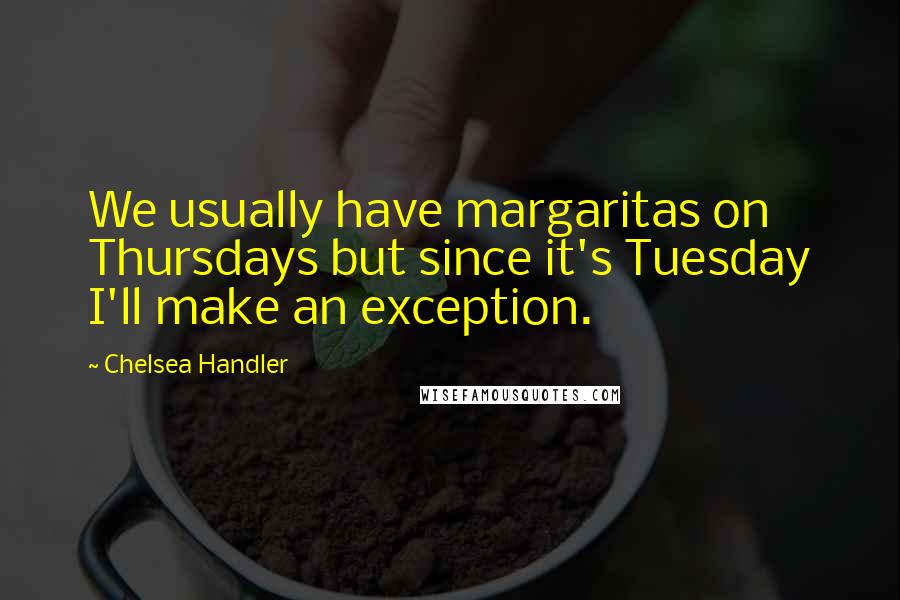Chelsea Handler Quotes: We usually have margaritas on Thursdays but since it's Tuesday I'll make an exception.