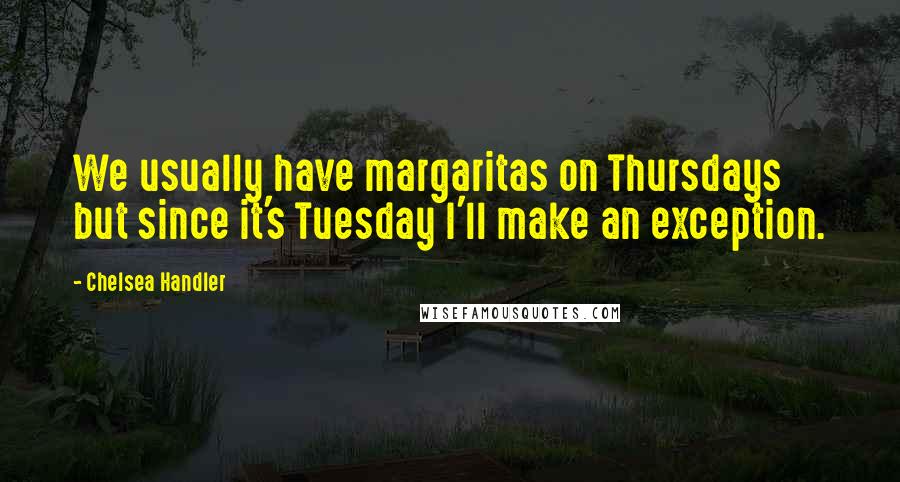 Chelsea Handler Quotes: We usually have margaritas on Thursdays but since it's Tuesday I'll make an exception.