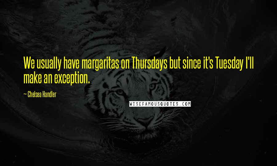 Chelsea Handler Quotes: We usually have margaritas on Thursdays but since it's Tuesday I'll make an exception.