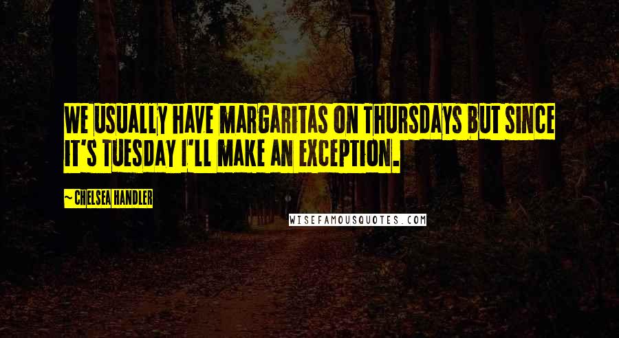 Chelsea Handler Quotes: We usually have margaritas on Thursdays but since it's Tuesday I'll make an exception.