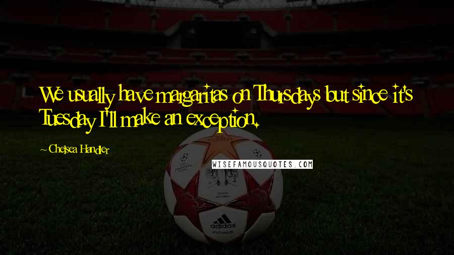 Chelsea Handler Quotes: We usually have margaritas on Thursdays but since it's Tuesday I'll make an exception.
