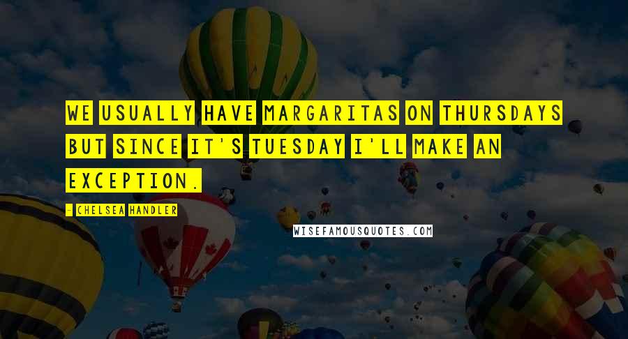 Chelsea Handler Quotes: We usually have margaritas on Thursdays but since it's Tuesday I'll make an exception.