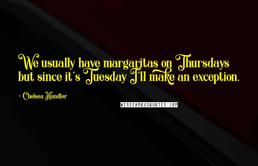 Chelsea Handler Quotes: We usually have margaritas on Thursdays but since it's Tuesday I'll make an exception.
