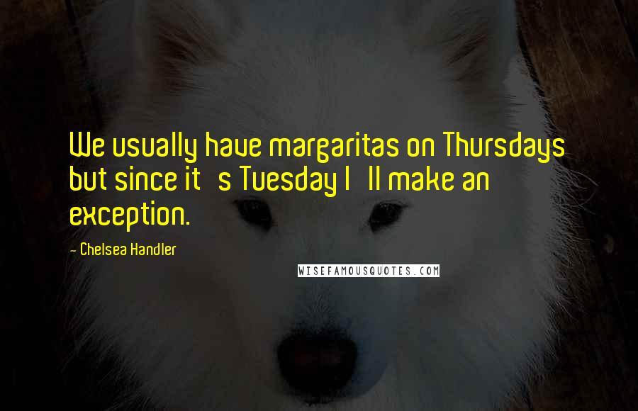 Chelsea Handler Quotes: We usually have margaritas on Thursdays but since it's Tuesday I'll make an exception.
