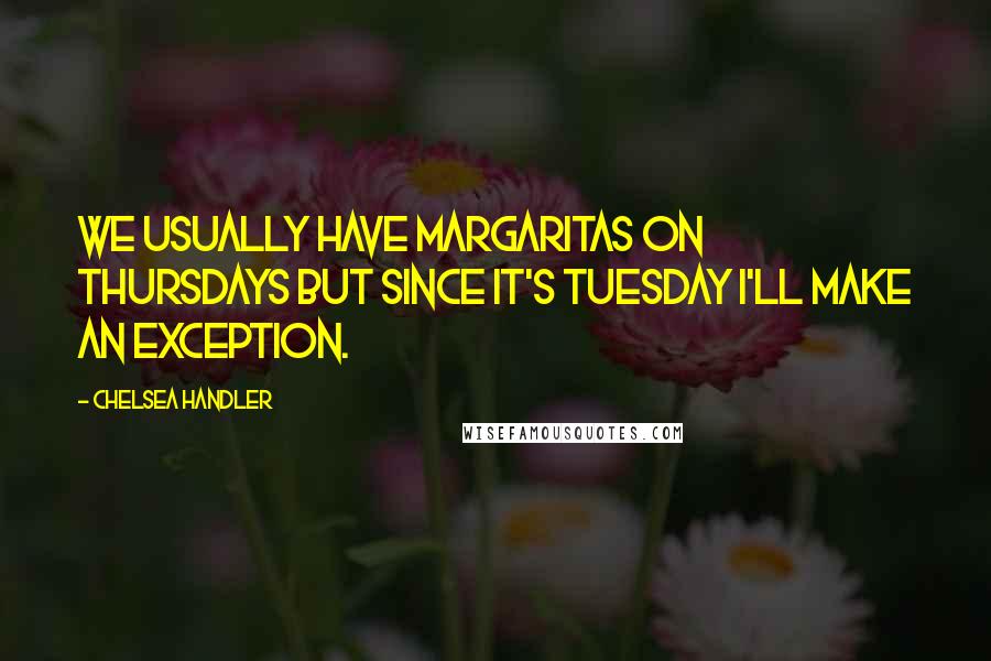 Chelsea Handler Quotes: We usually have margaritas on Thursdays but since it's Tuesday I'll make an exception.