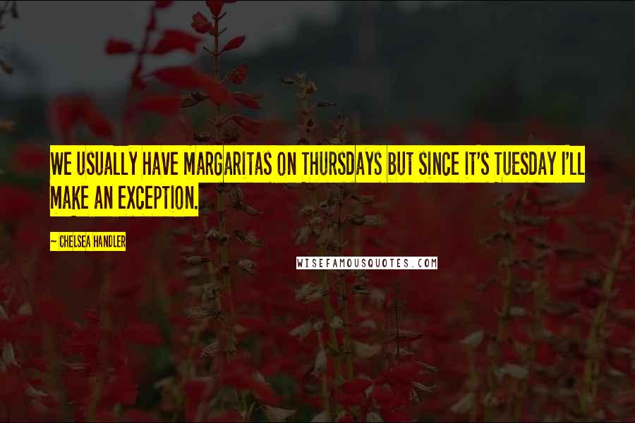 Chelsea Handler Quotes: We usually have margaritas on Thursdays but since it's Tuesday I'll make an exception.