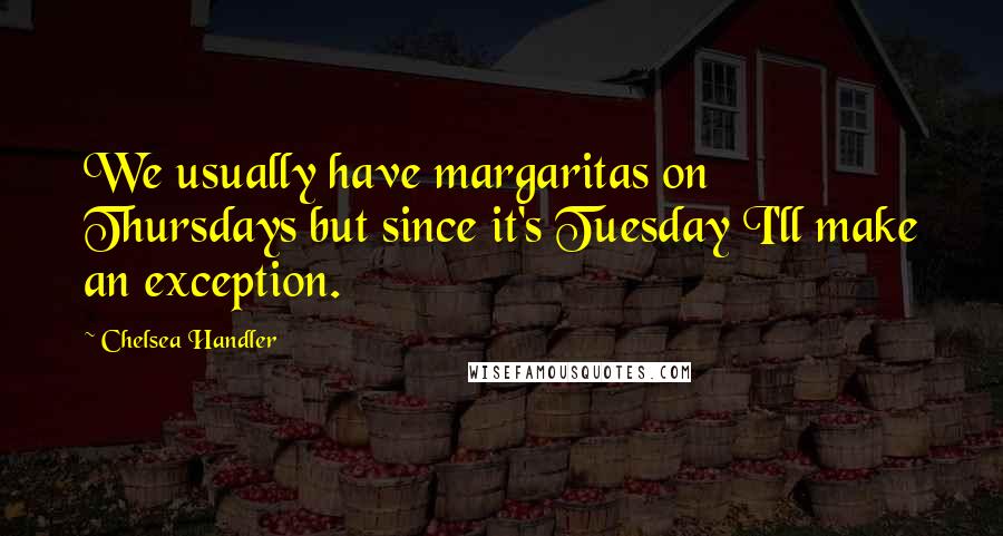 Chelsea Handler Quotes: We usually have margaritas on Thursdays but since it's Tuesday I'll make an exception.