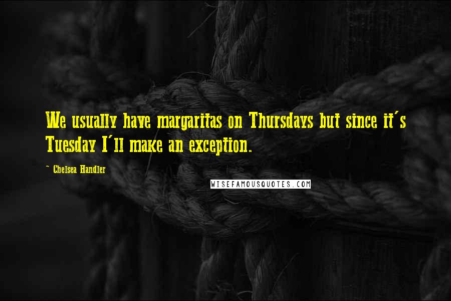 Chelsea Handler Quotes: We usually have margaritas on Thursdays but since it's Tuesday I'll make an exception.