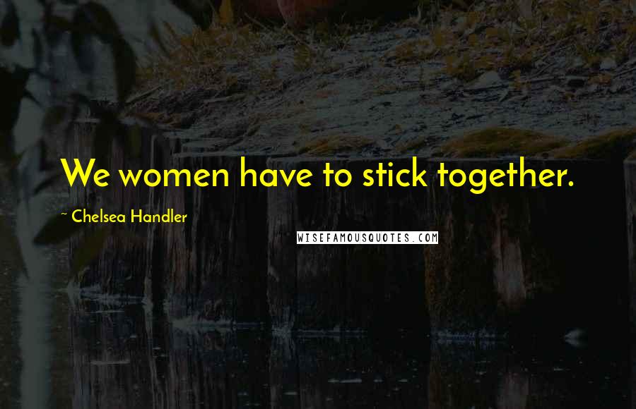 Chelsea Handler Quotes: We women have to stick together.