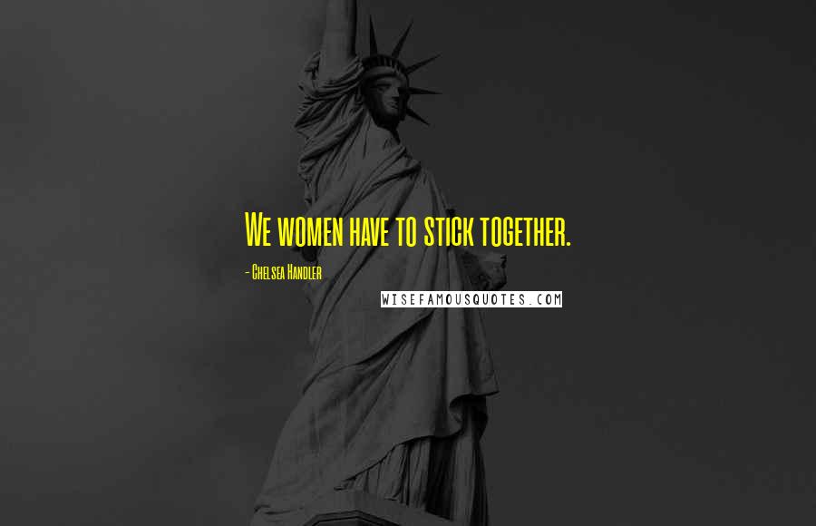Chelsea Handler Quotes: We women have to stick together.