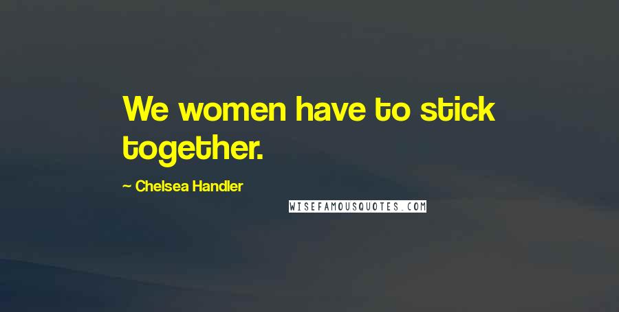 Chelsea Handler Quotes: We women have to stick together.