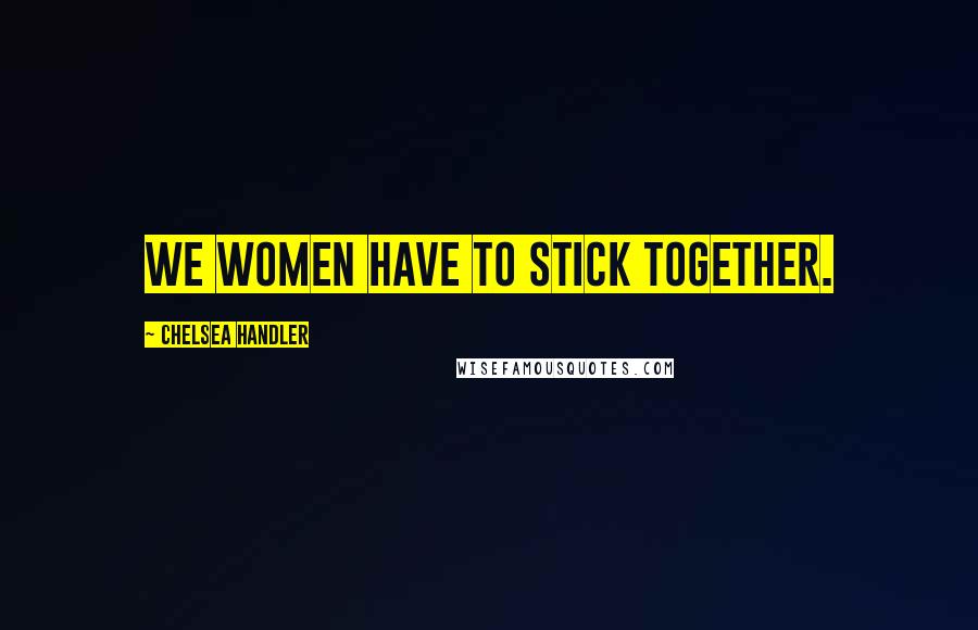 Chelsea Handler Quotes: We women have to stick together.