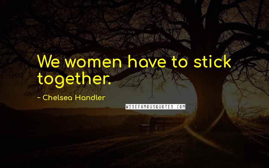 Chelsea Handler Quotes: We women have to stick together.