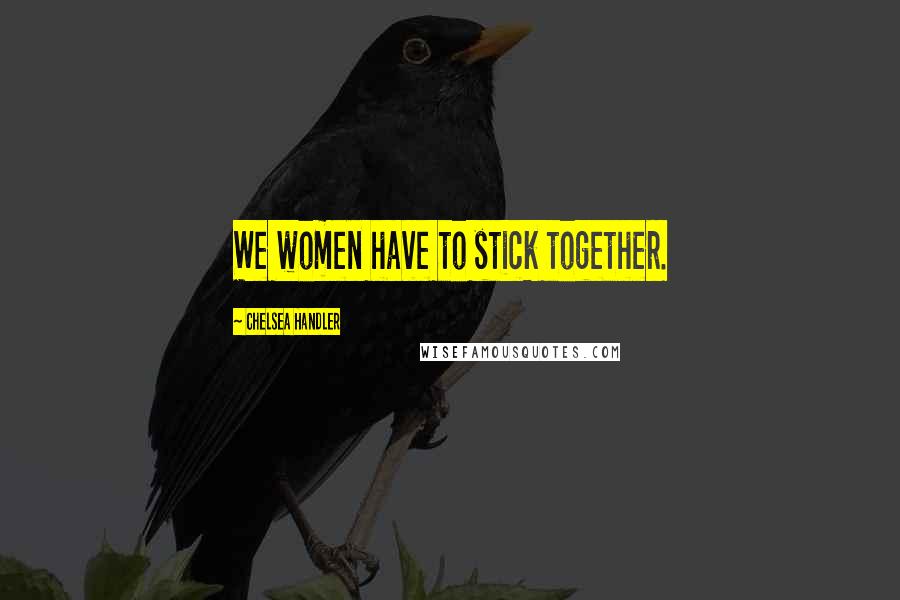 Chelsea Handler Quotes: We women have to stick together.