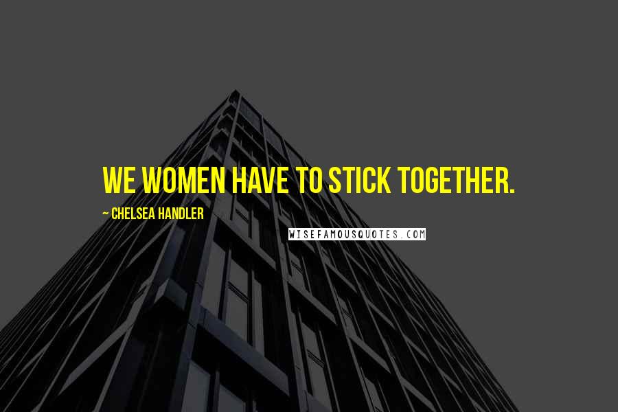 Chelsea Handler Quotes: We women have to stick together.