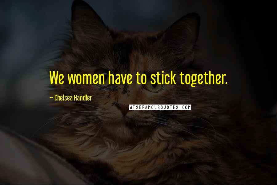 Chelsea Handler Quotes: We women have to stick together.