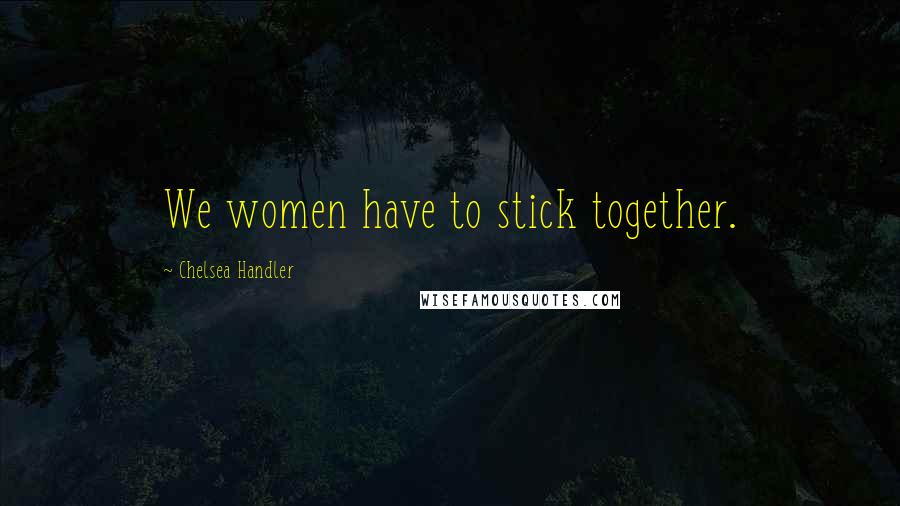 Chelsea Handler Quotes: We women have to stick together.