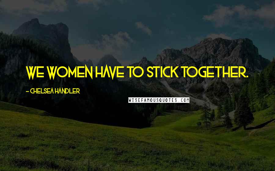 Chelsea Handler Quotes: We women have to stick together.