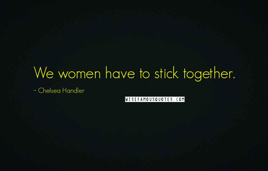 Chelsea Handler Quotes: We women have to stick together.