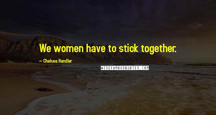 Chelsea Handler Quotes: We women have to stick together.