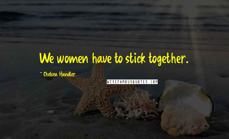 Chelsea Handler Quotes: We women have to stick together.
