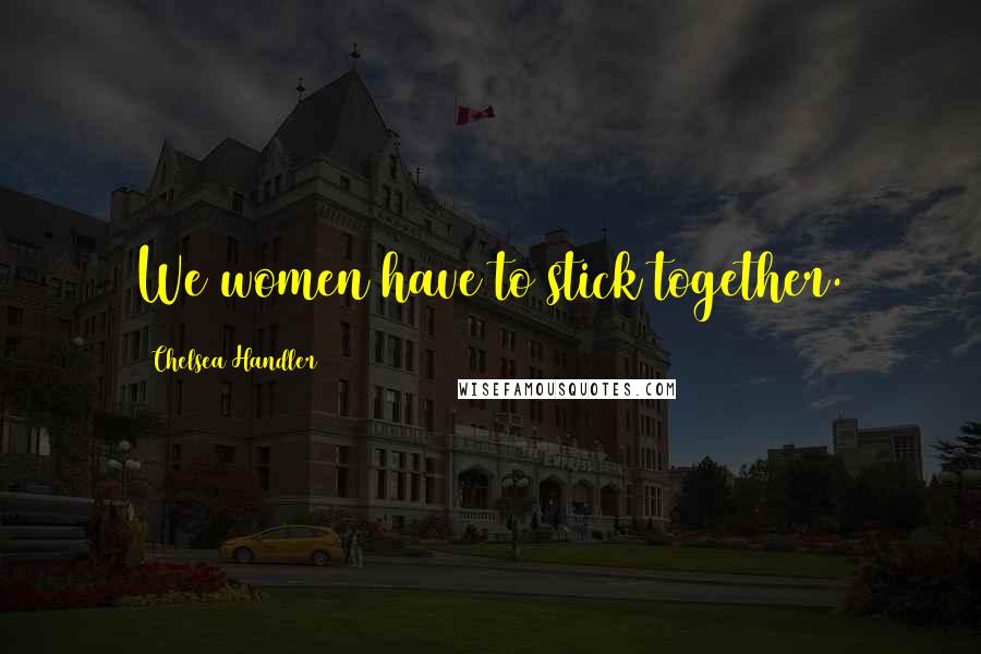Chelsea Handler Quotes: We women have to stick together.