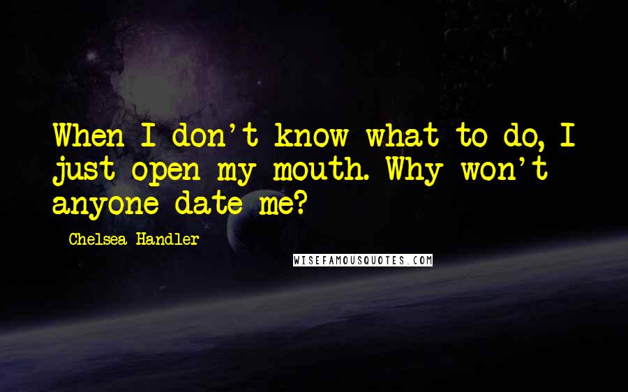 Chelsea Handler Quotes: When I don't know what to do, I just open my mouth. Why won't anyone date me?